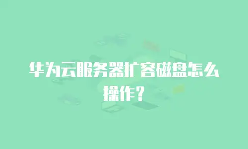 华为云服务器扩容磁盘怎么操作？