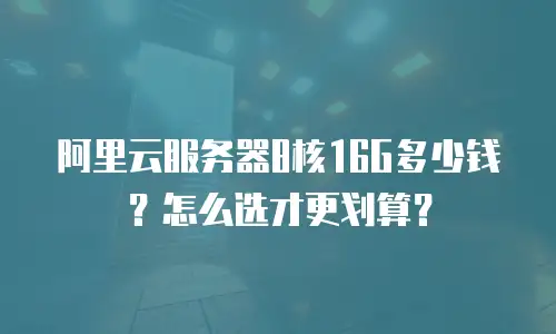 阿里云服务器8核16G多少钱？怎么选才更划算？