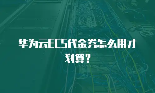 华为云ECS代金券怎么用才划算？