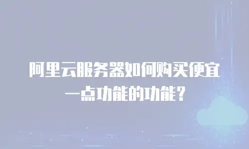 阿里云服务器如何购买便宜一点功能的功能？