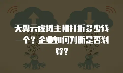 天翼云虚拟主机打折多少钱一个？企业如何判断是否划算？