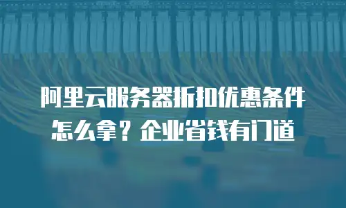 阿里云服务器折扣优惠条件怎么拿？企业省钱有门道