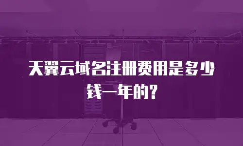 天翼云域名注册费用是多少钱一年的？