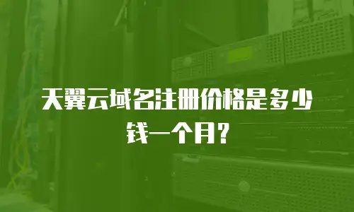 天翼云域名注册价格是多少钱一个月？