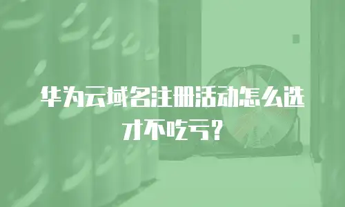 华为云域名注册活动怎么选才不吃亏？