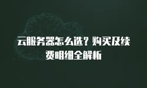 云服务器怎么选？购买及续费明细全解析