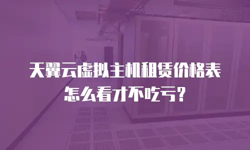 天翼云虚拟主机租赁价格表怎么看才不吃亏？