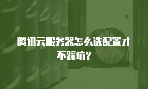 腾讯云服务器怎么选配置才不踩坑？