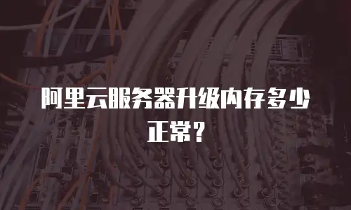 阿里云服务器升级内存多少正常？