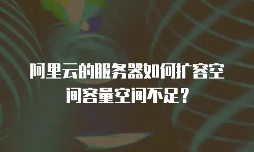阿里云的服务器如何扩容空间容量空间不足？