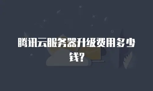 腾讯云服务器升级费用多少钱？