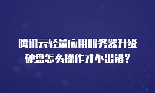 腾讯云轻量应用服务器升级硬盘怎么操作才不出错？