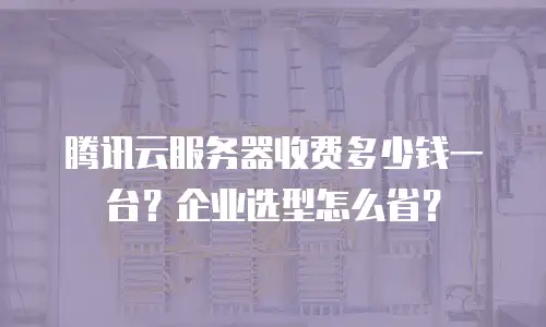 腾讯云服务器收费多少钱一台？企业选型怎么省？