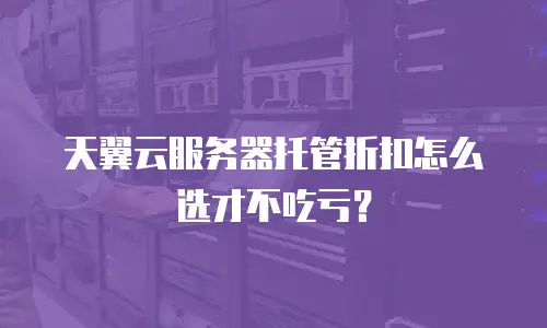 天翼云服务器托管折扣怎么选才不吃亏？