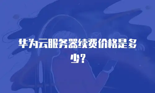 华为云服务器续费价格是多少？
