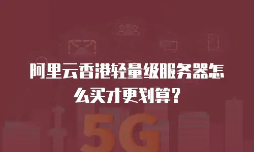 阿里云香港轻量级服务器怎么买才更划算？