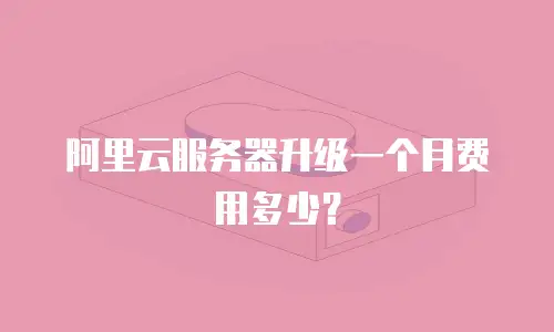 阿里云服务器升级一个月费用多少？