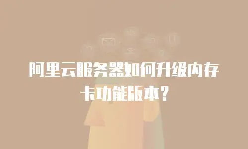 阿里云服务器如何升级内存卡功能版本？