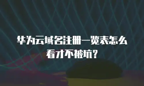 华为云域名注册一览表怎么看才不被坑？
