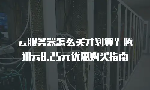 云服务器怎么买才划算？腾讯云8.25元优惠购买指南