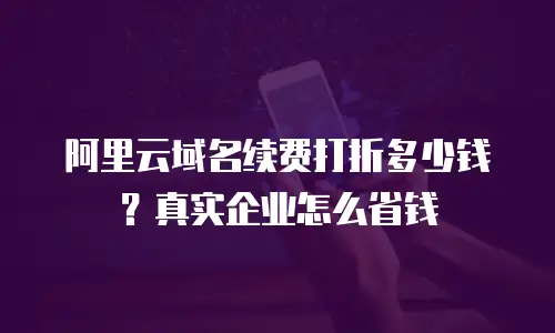 阿里云域名续费打折多少钱？真实企业怎么省钱