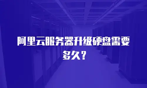 阿里云服务器升级硬盘需要多久？