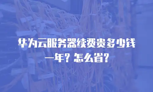 华为云服务器续费贵多少钱一年？怎么省？