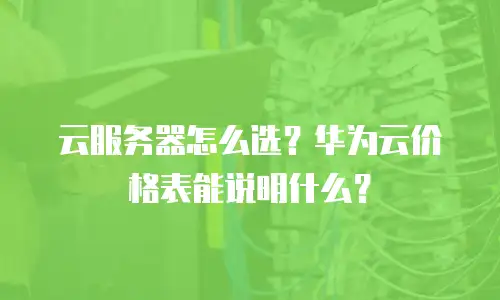 云服务器怎么选？华为云价格表能说明什么？