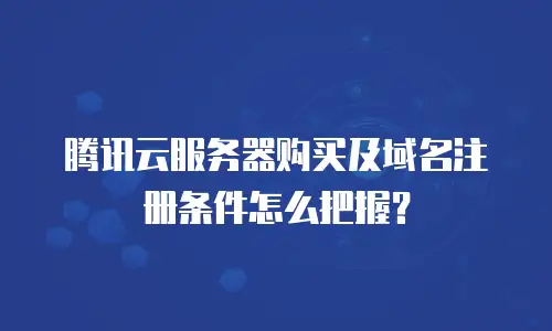 腾讯云服务器购买及域名注册条件怎么把握？