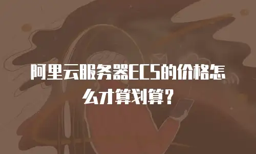 阿里云服务器ECS的价格怎么才算划算？