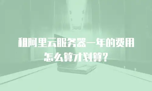 租阿里云服务器一年的费用怎么算才划算？
