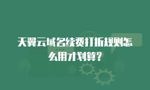 天翼云域名续费打折规则怎么用才划算？