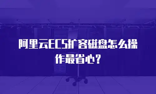 阿里云ECS扩容磁盘怎么操作最省心？