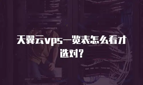 天翼云vps一览表怎么看才选对？