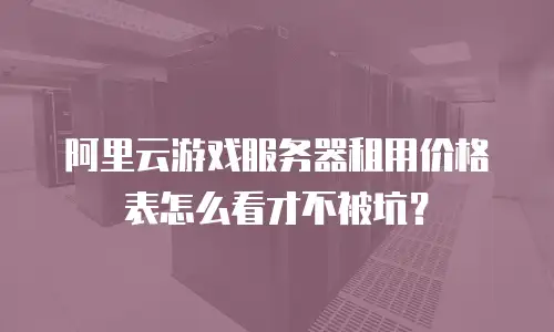 阿里云游戏服务器租用价格表怎么看才不被坑？