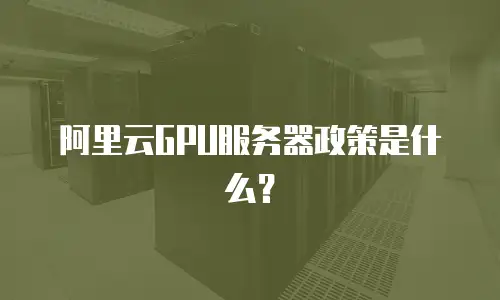 阿里云GPU服务器政策是什么？
