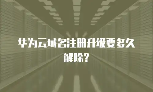 华为云域名注册升级要多久解除？