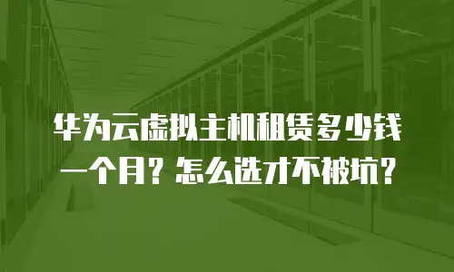 华为云虚拟主机租赁多少钱一个月？怎么选才不被坑？