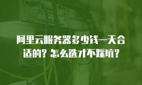 阿里云服务器多少钱一天合适的？怎么选才不踩坑？