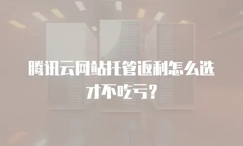 腾讯云网站托管返利怎么选才不吃亏？