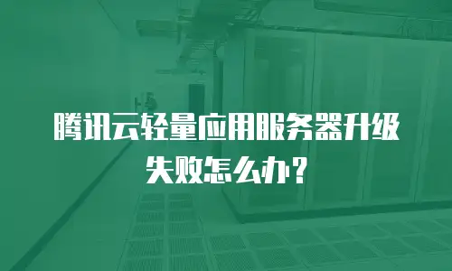 腾讯云轻量应用服务器升级失败怎么办？