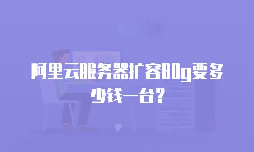 阿里云服务器扩容80g要多少钱一台？
