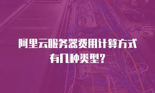 阿里云服务器费用计算方式有几种类型？