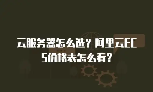 云服务器怎么选？阿里云ECS价格表怎么看？
