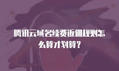 腾讯云域名续费返佣规则怎么算才划算？