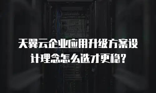 天翼云企业应用升级方案设计理念怎么选才更稳？