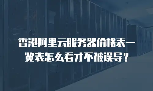 香港阿里云服务器价格表一览表怎么看才不被误导？