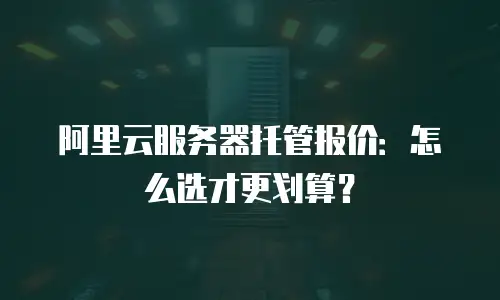 阿里云服务器托管报价：怎么选才更划算？