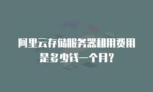 阿里云存储服务器租用费用是多少钱一个月？