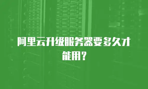 阿里云升级服务器要多久才能用？